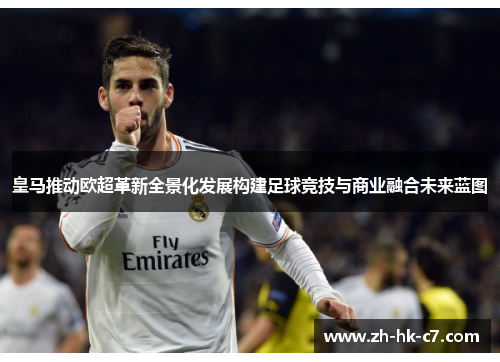皇马推动欧超革新全景化发展构建足球竞技与商业融合未来蓝图