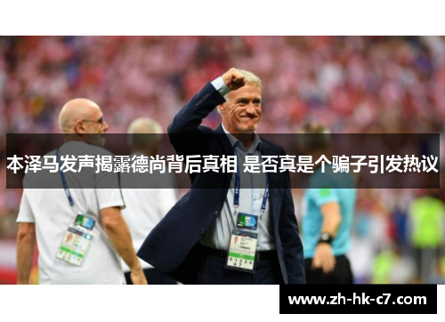 本泽马发声揭露德尚背后真相 是否真是个骗子引发热议