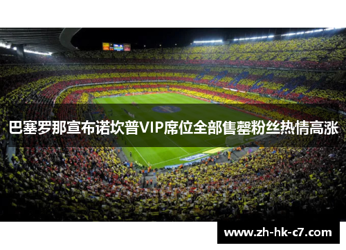 巴塞罗那宣布诺坎普VIP席位全部售罄粉丝热情高涨