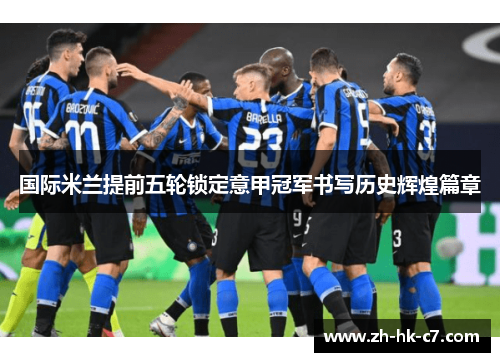 国际米兰提前五轮锁定意甲冠军书写历史辉煌篇章