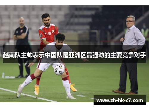 越南队主帅表示中国队是亚洲区最强劲的主要竞争对手
