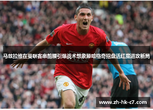 马兹拉维在曼联客串前腰引爆战术想象滕哈格奇招盘活红魔进攻新局